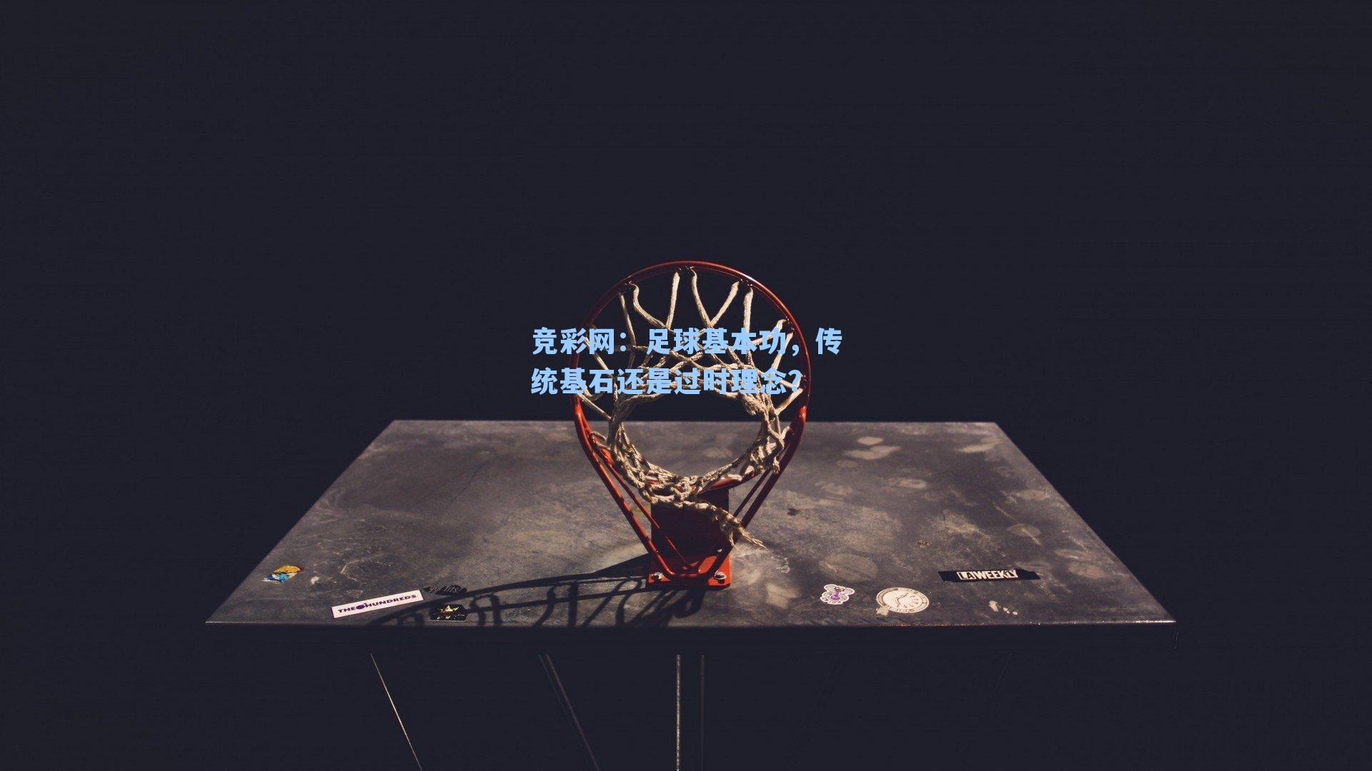 竞彩网：足球基本功，传统基石还是过时理念？