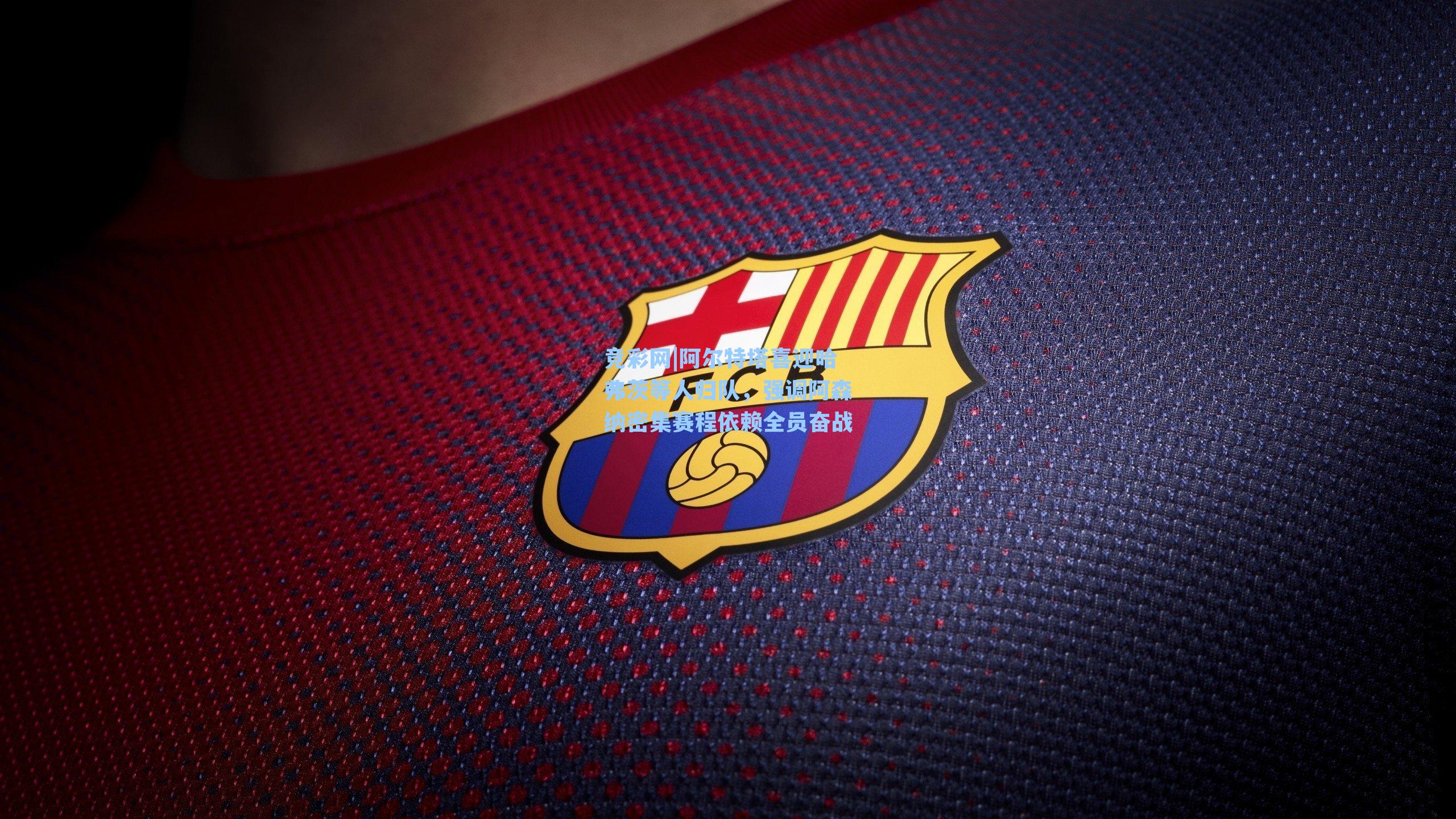 竞彩网|阿尔特塔喜迎哈弗茨等人归队，强调阿森纳密集赛程依赖全员奋战