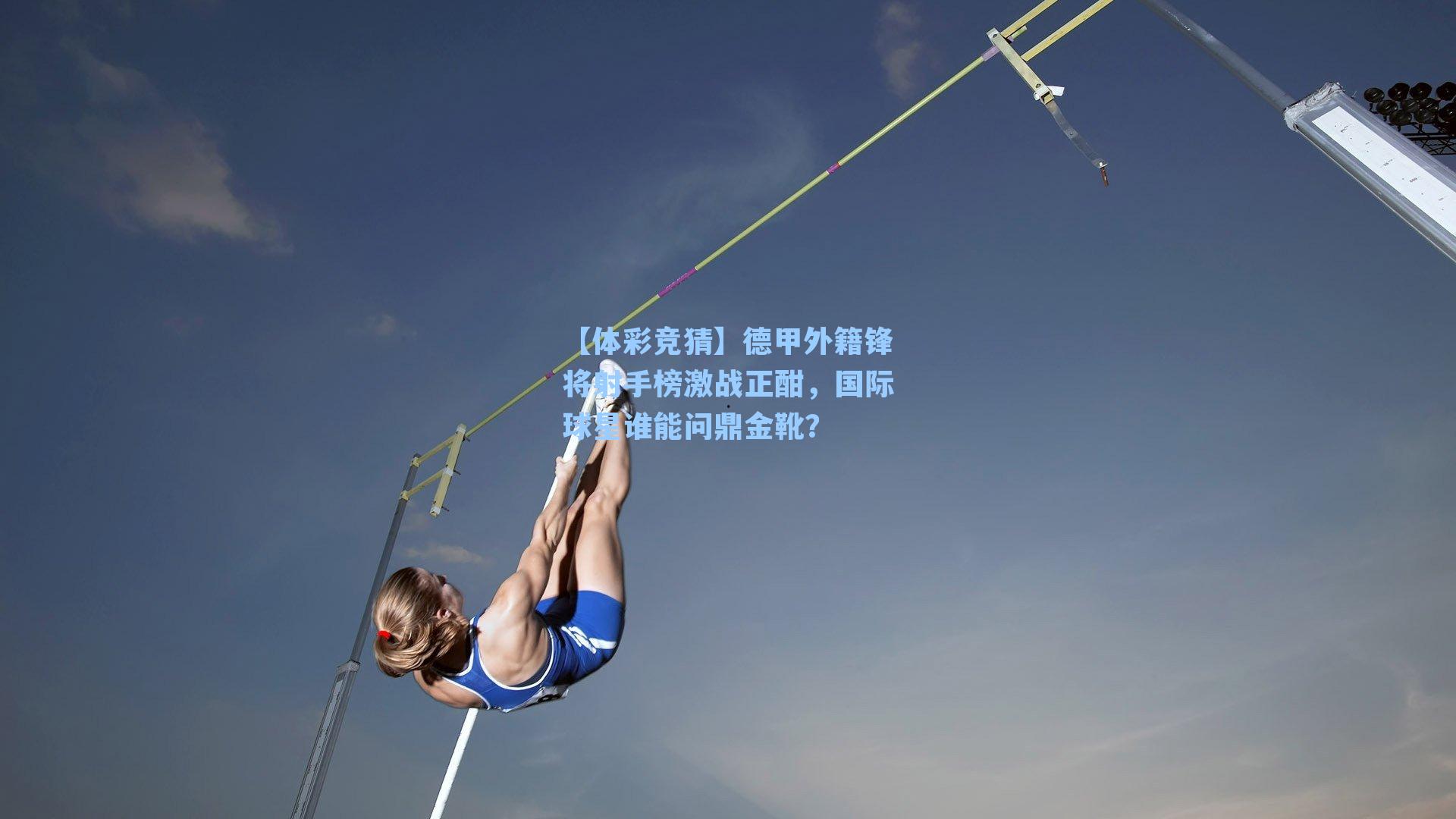 德甲外籍锋将射手榜激战正酣，国际球星谁能问鼎金靴？