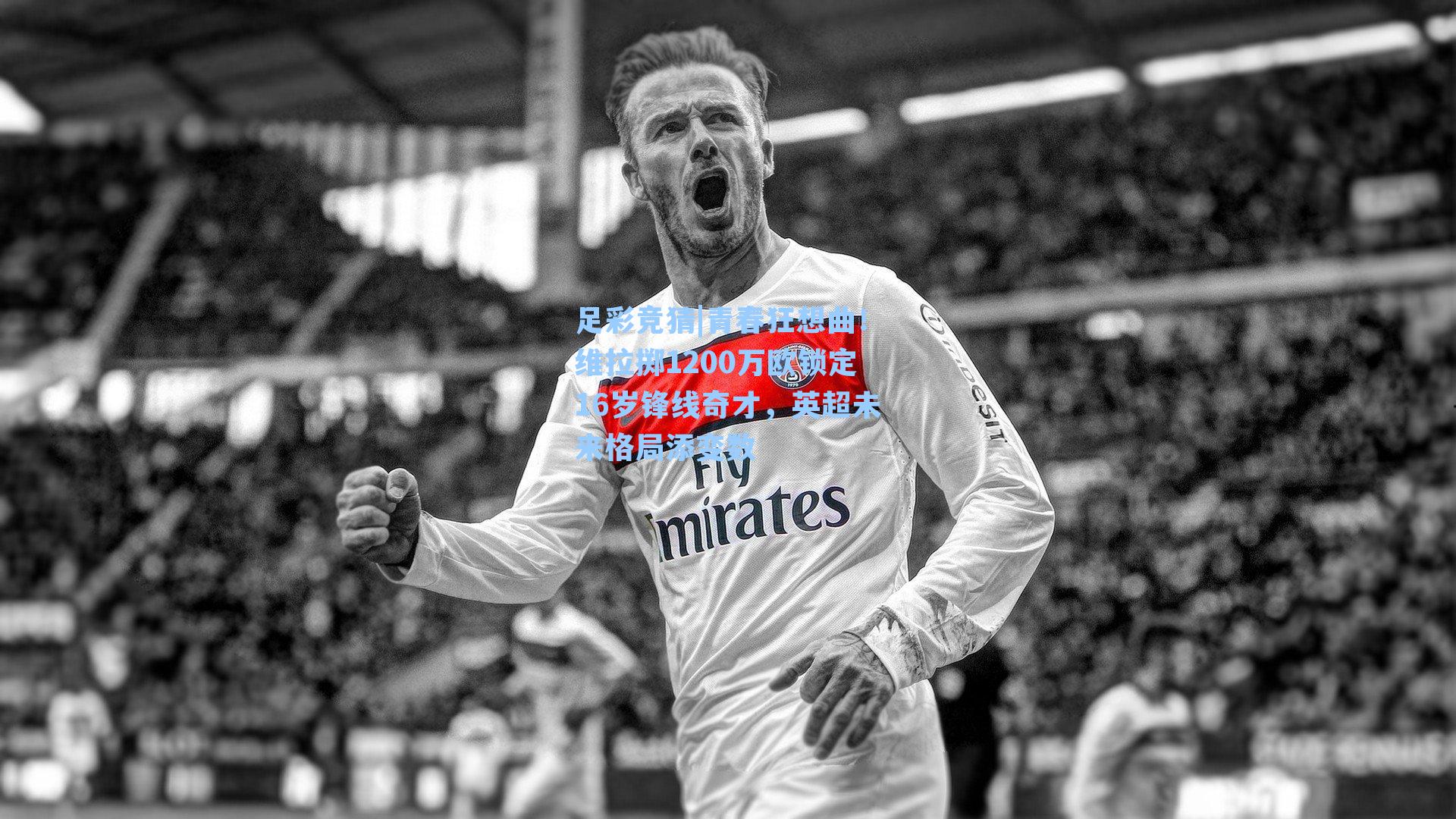 青春狂想曲！维拉掷1200万欧锁定16岁锋线奇才，英超未来格局添变数