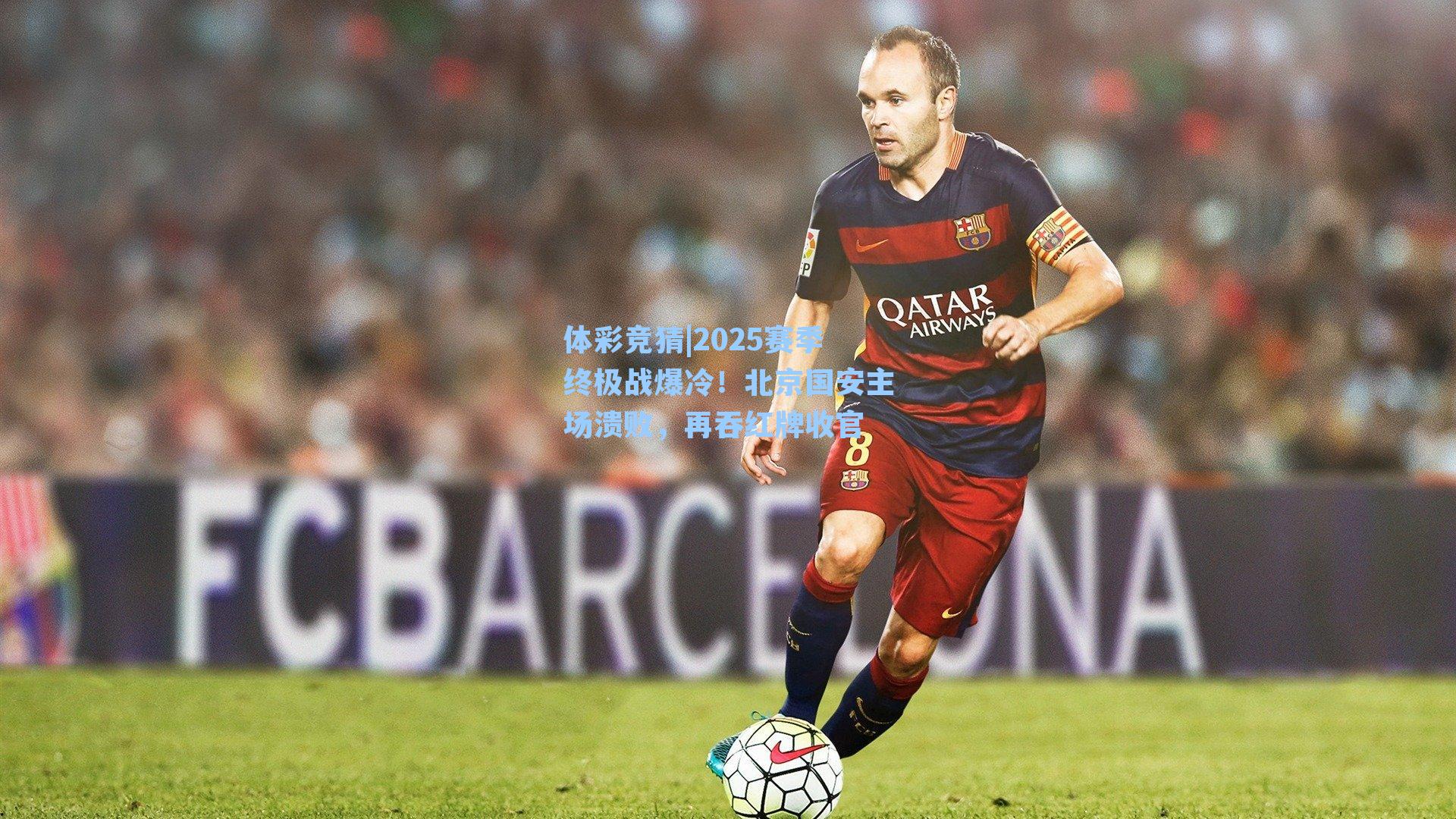 体彩竞猜|2025赛季终极战爆冷！北京国安主场溃败，再吞红牌收官
