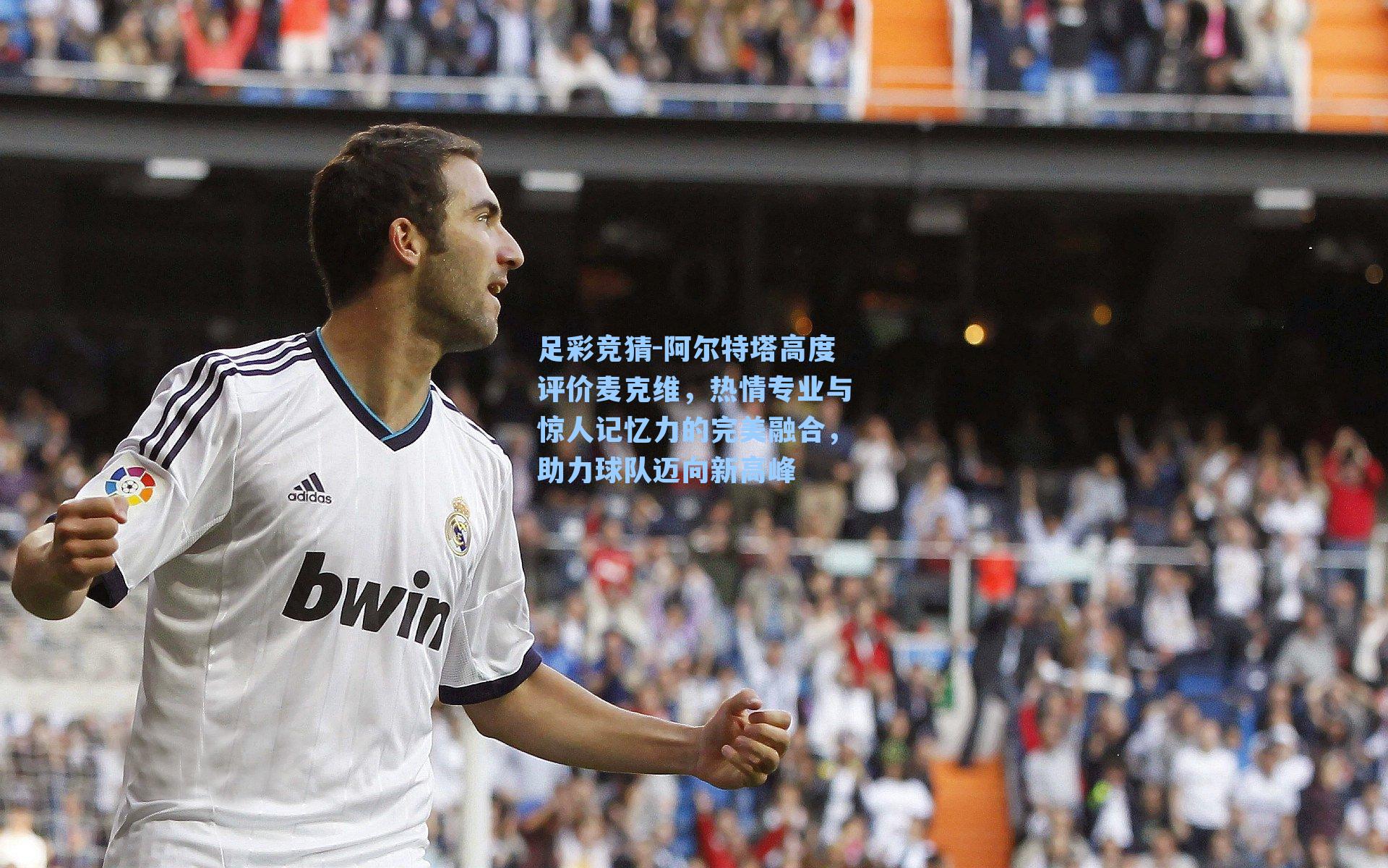 阿尔特塔高度评价麦克维，热情专业与惊人记忆力的完美融合，助力球队迈向新高峰