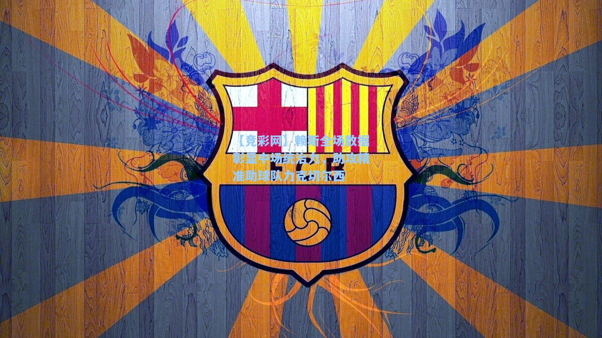 【竞彩网】赖斯全场数据彰显中场统治力，助攻精准助球队力克切尔西