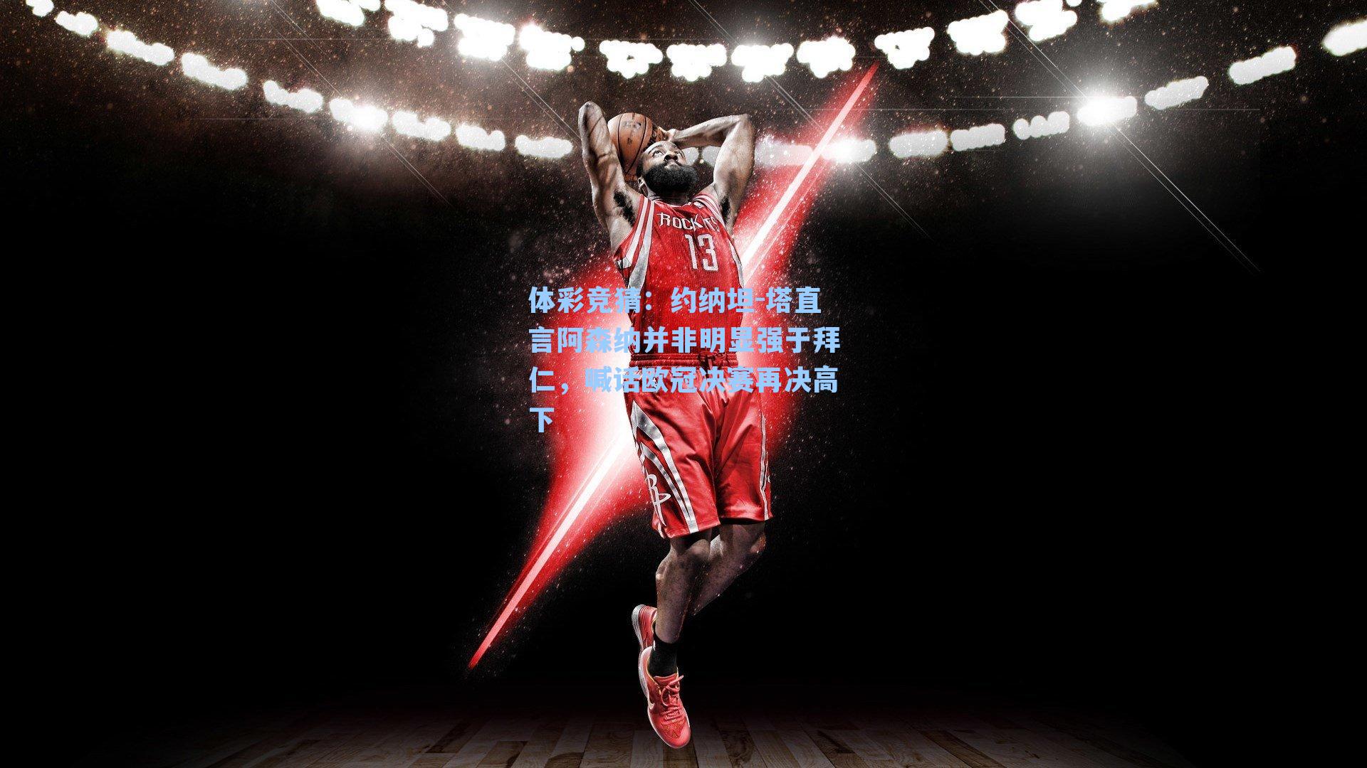 体彩竞猜：约纳坦-塔直言阿森纳并非明显强于拜仁，喊话欧冠决赛再决高下