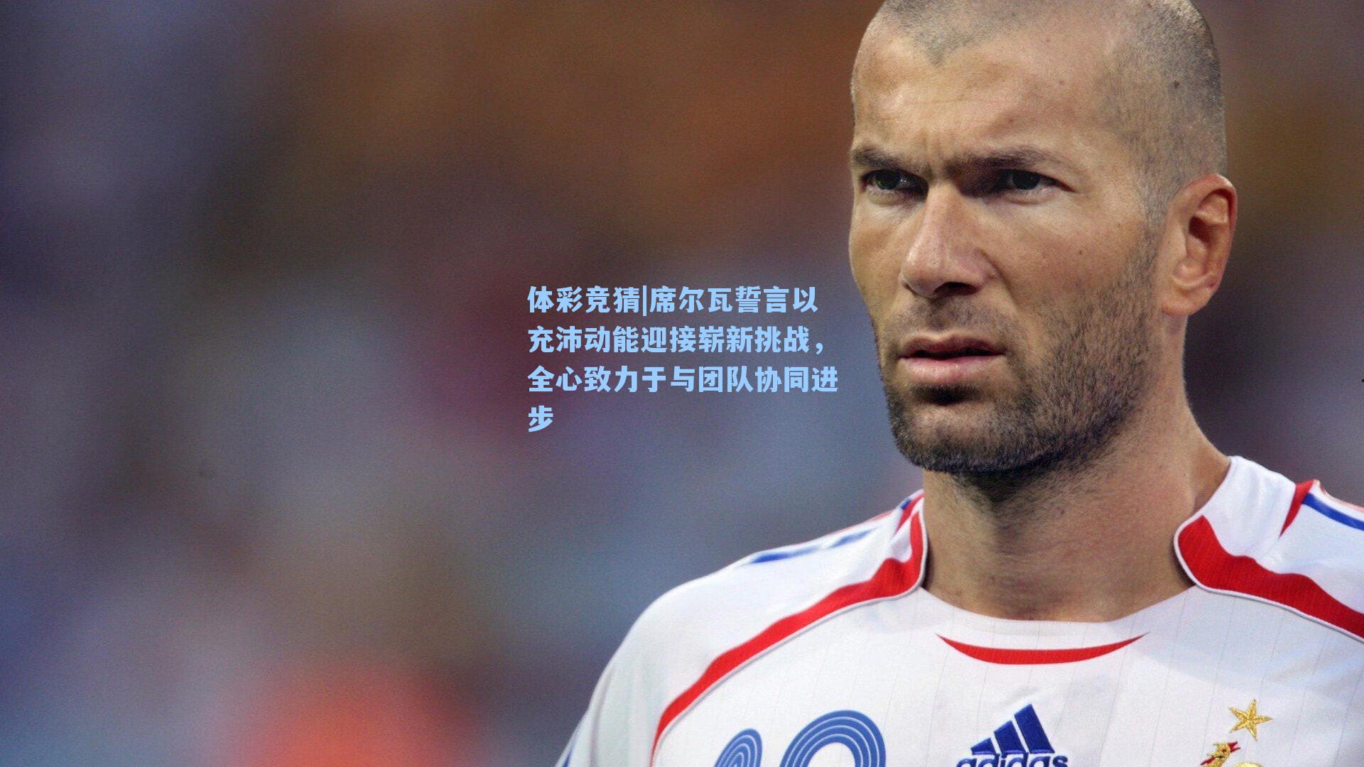 体彩竞猜|席尔瓦誓言以充沛动能迎接崭新挑战，全心致力于与团队协同进步