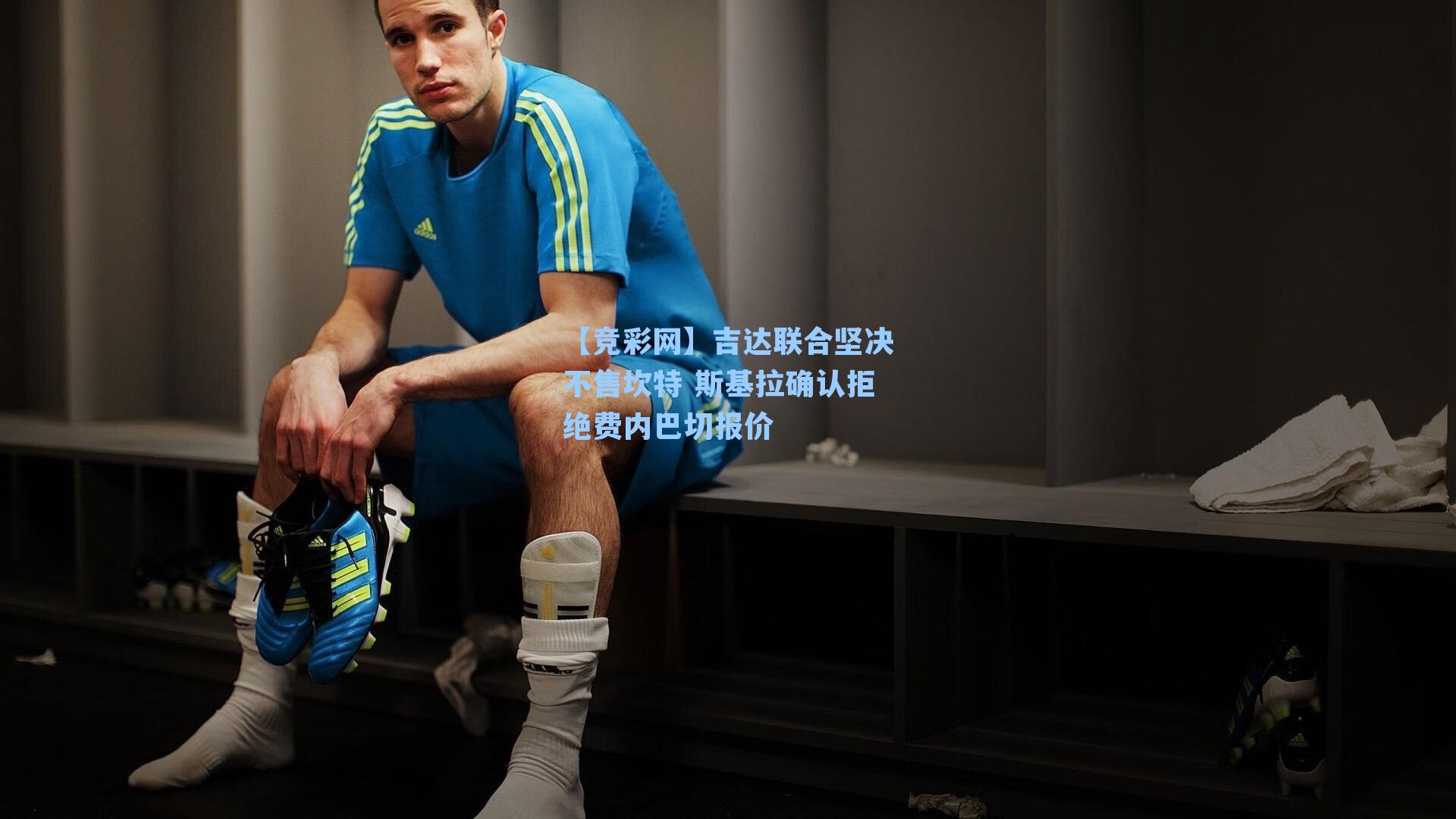 【竞彩网】吉达联合坚决不售坎特 斯基拉确认拒绝费内巴切报价