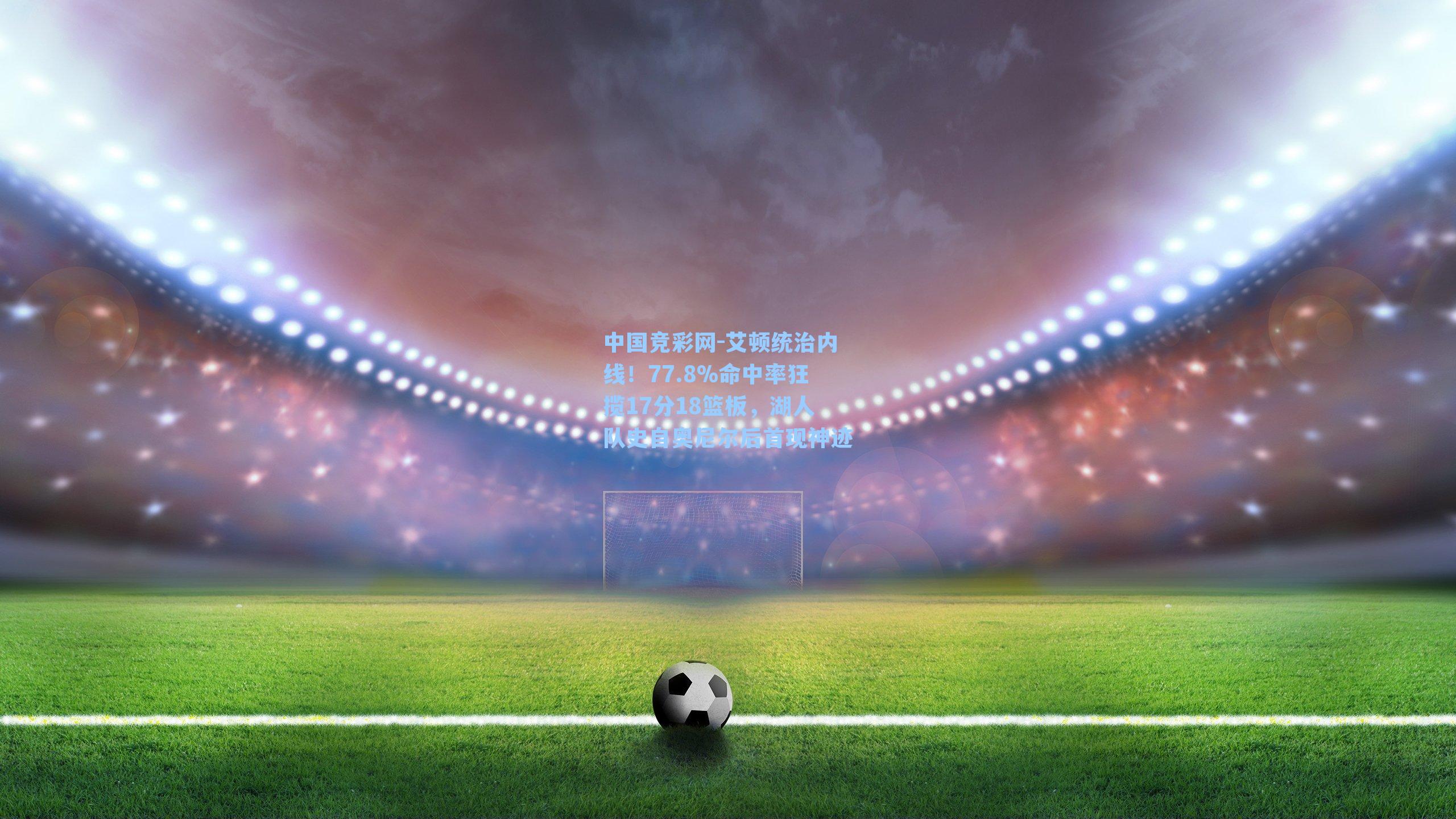 艾顿统治内线!77.8%命中率狂揽17分18篮板,湖人队史自奥尼尔后首现神迹