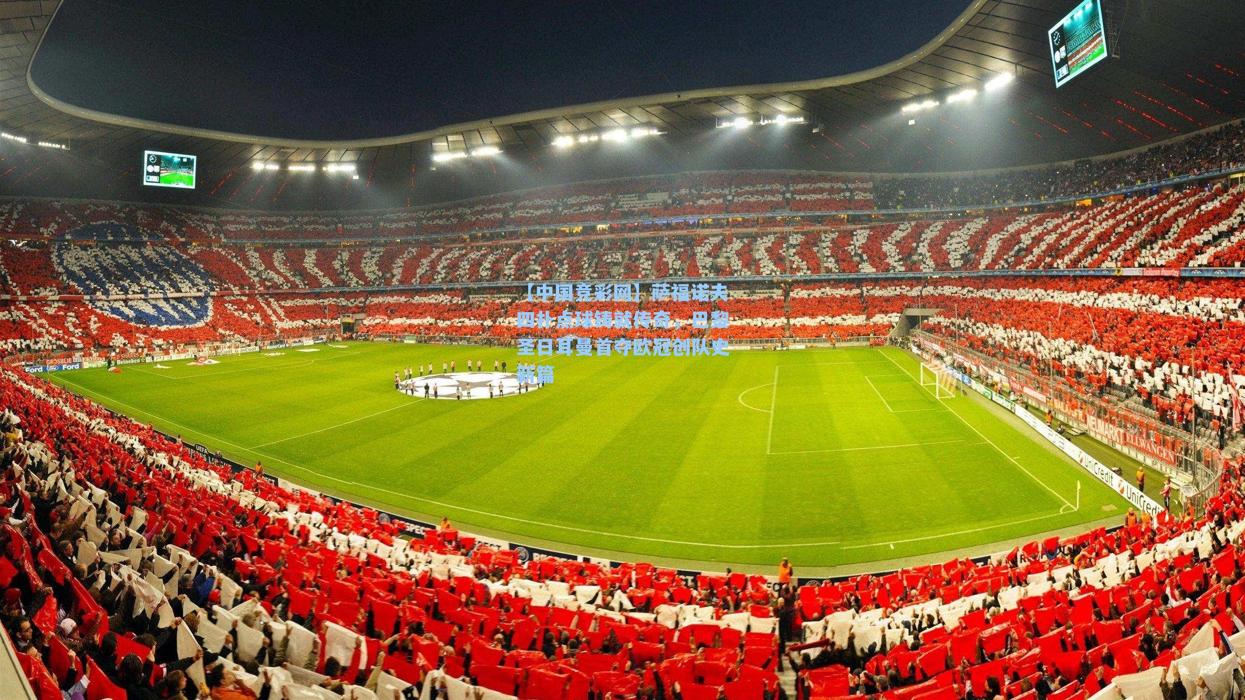 萨福诺夫四扑点球铸就传奇,巴黎圣日耳曼首夺欧冠创队史新篇