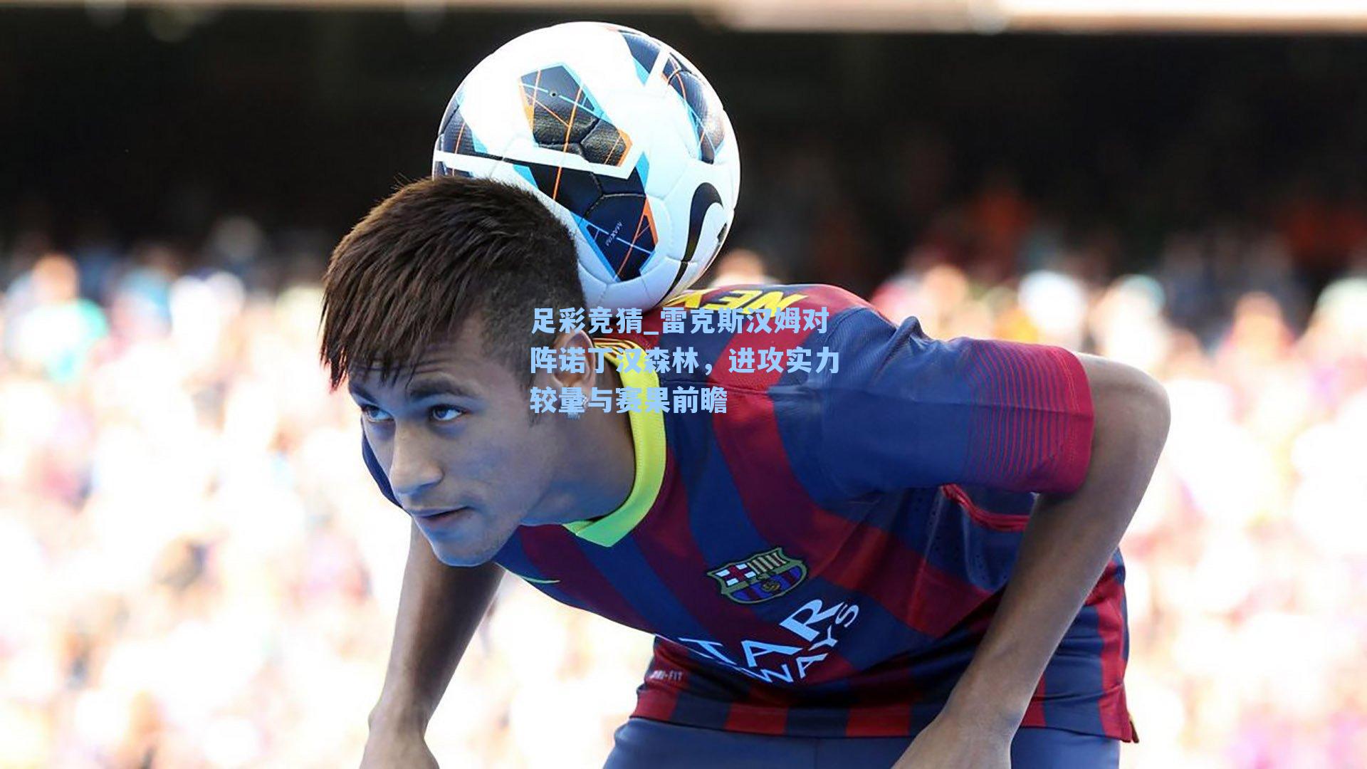 足彩竞猜_雷克斯汉姆对阵诺丁汉森林，进攻实力较量与赛果前瞻