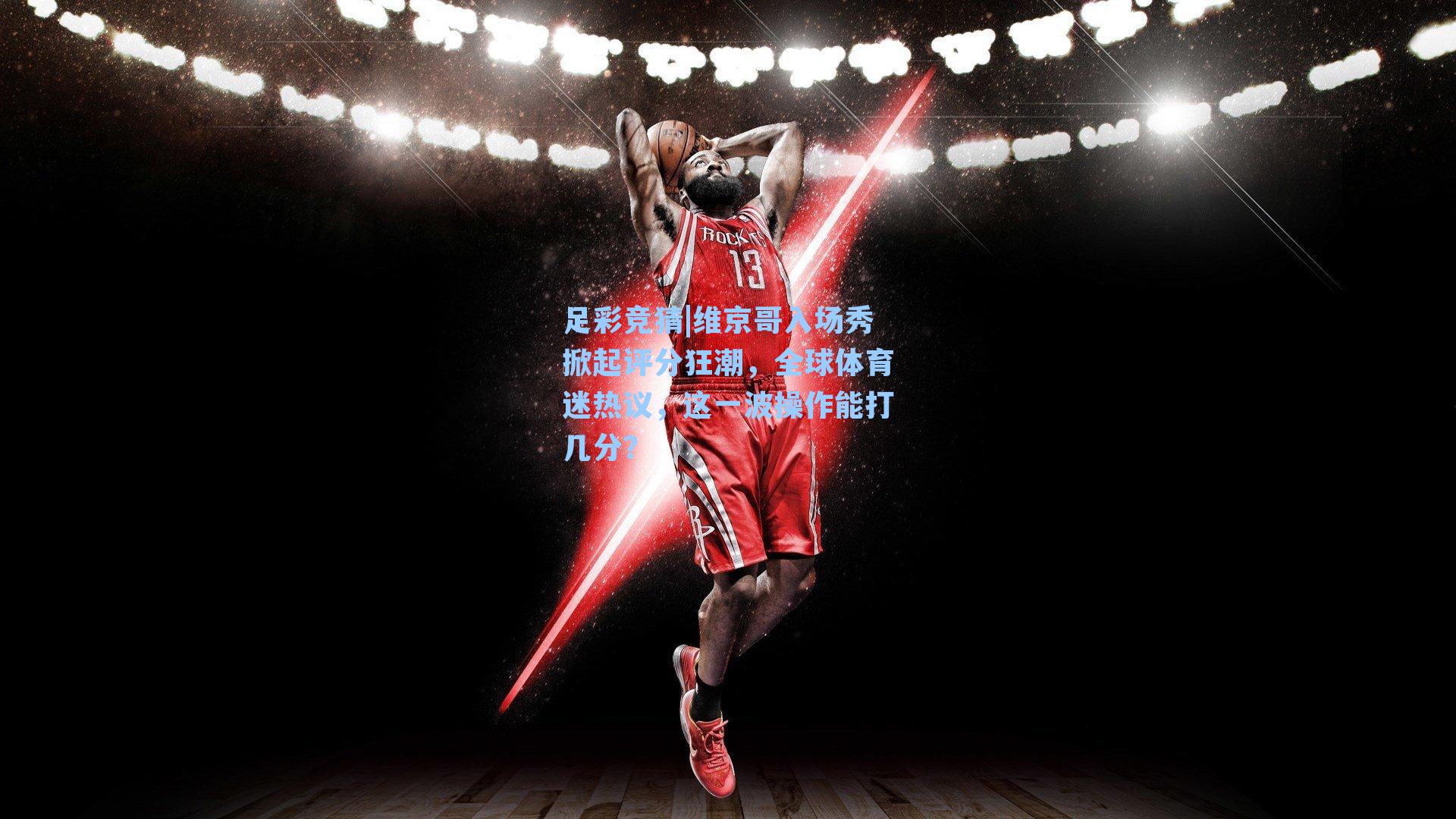 维京哥入场秀掀起评分狂潮,全球体育迷热议,这一波操作能打几分?