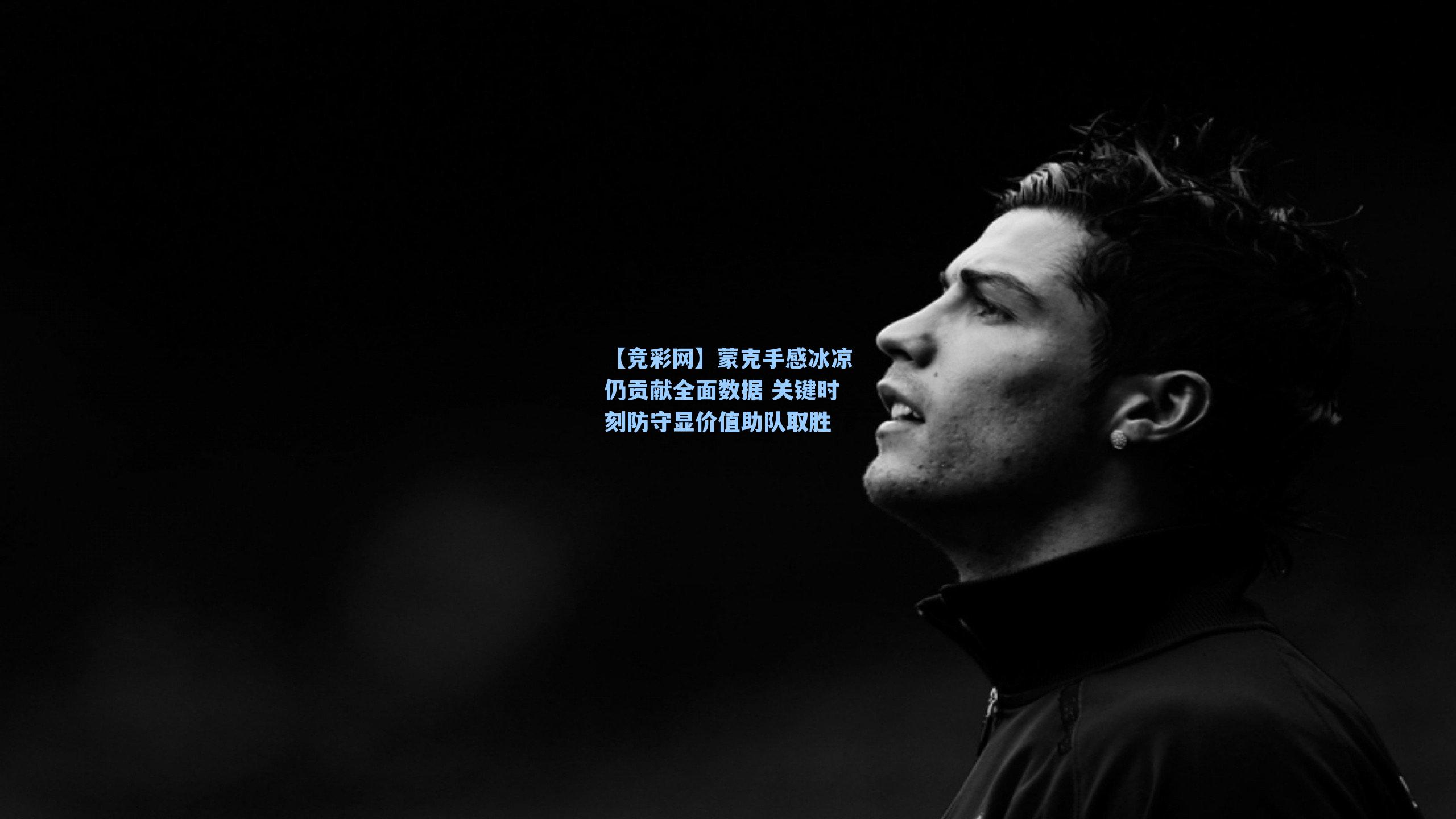 蒙克手感冰凉仍贡献全面数据 关键时刻防守显价值助队取胜