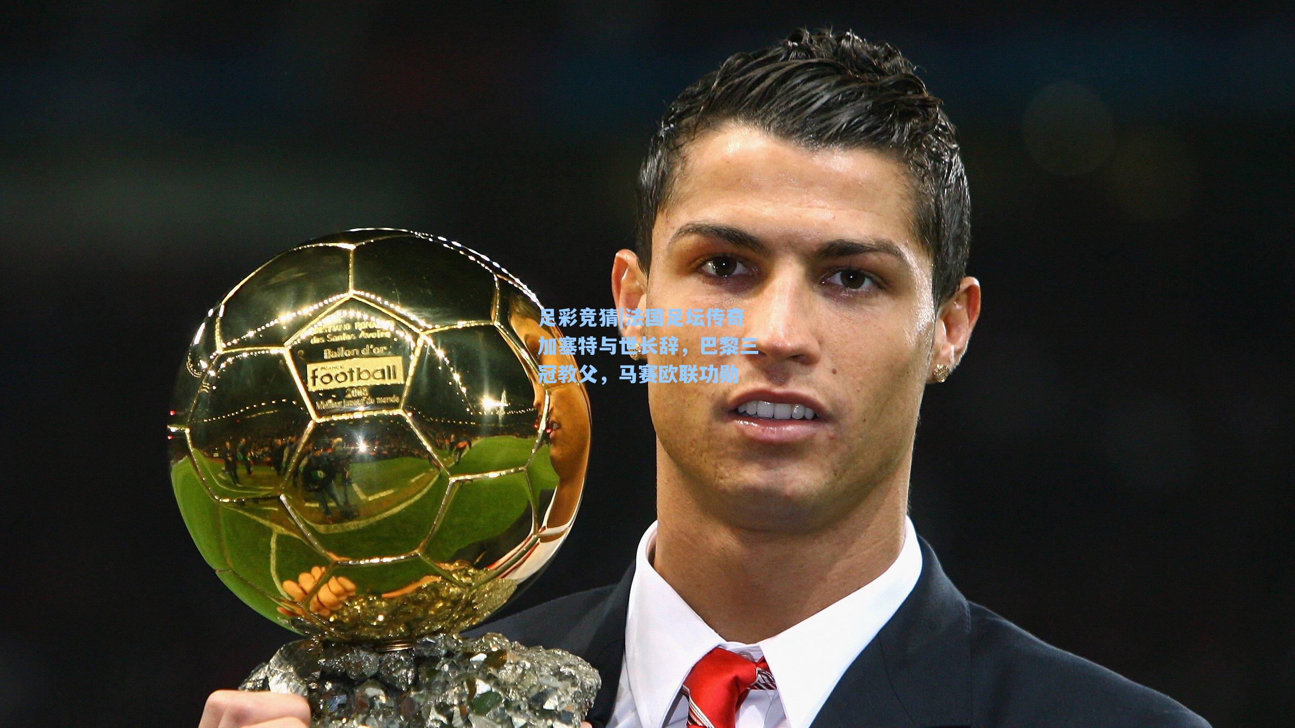 法国足坛传奇加塞特与世长辞，巴黎三冠教父，马赛欧联功勋