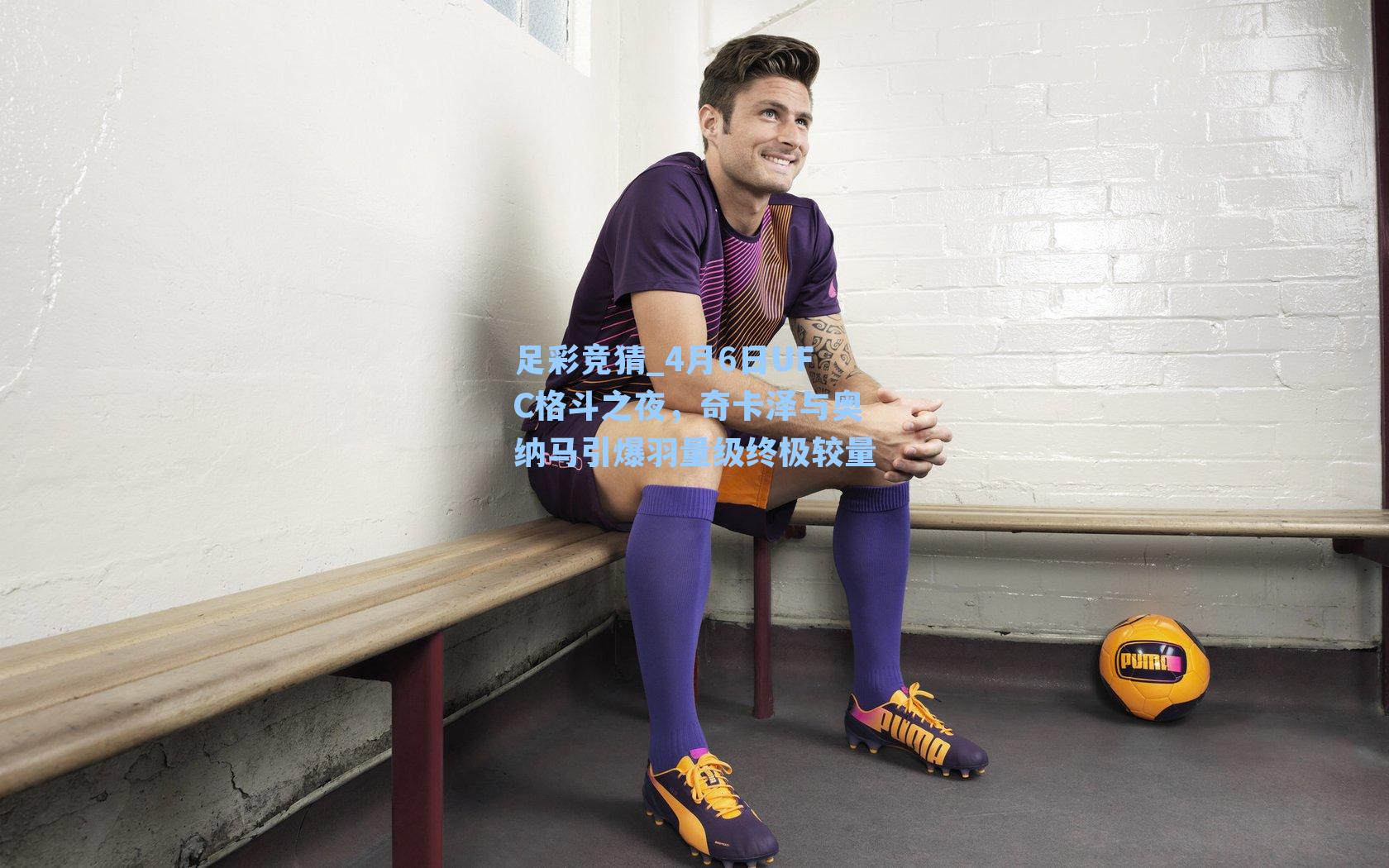 足彩竞猜_4月6日UFC格斗之夜，奇卡泽与奥纳马引爆羽量级终极较量