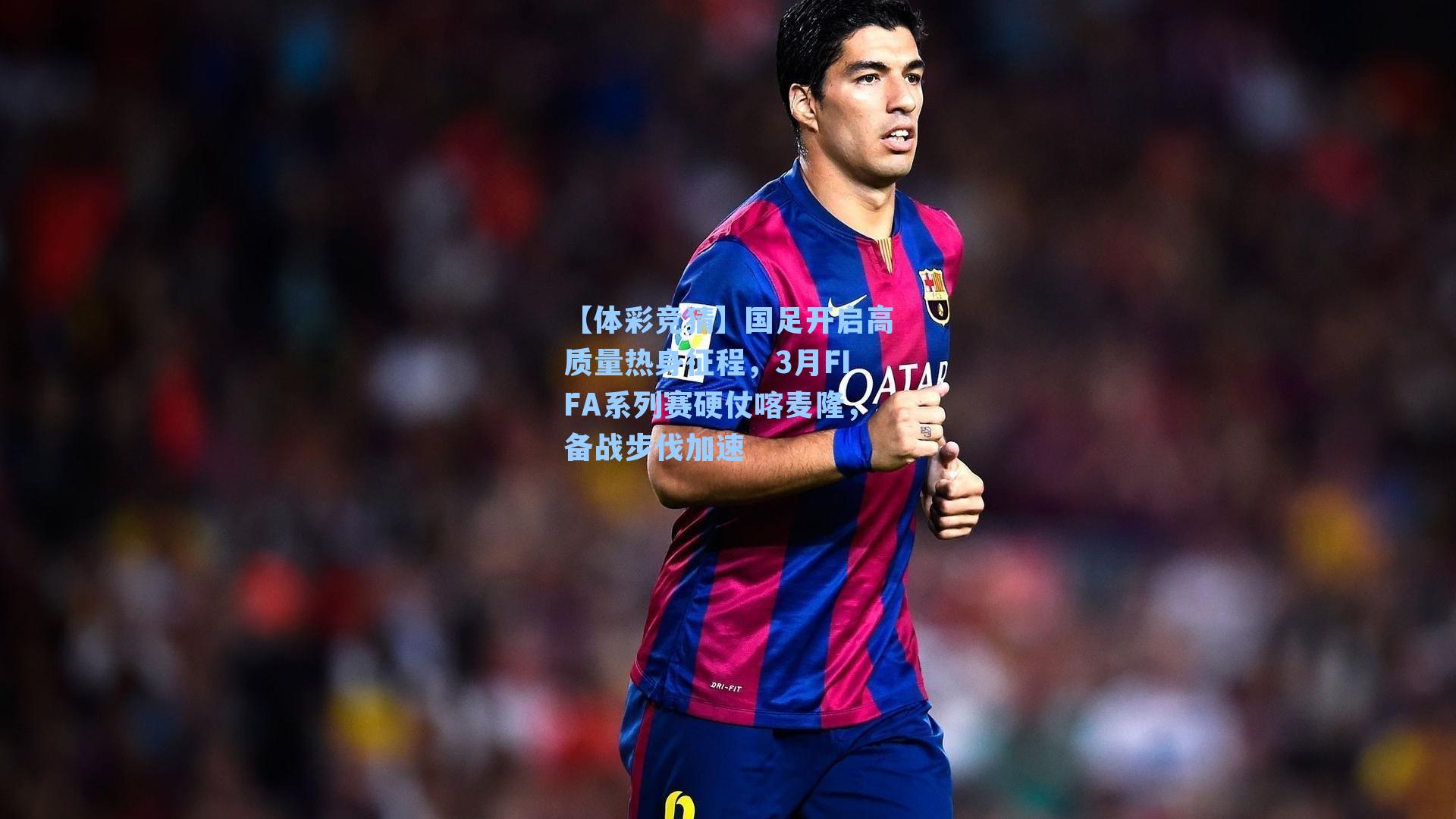 【体彩竞猜】国足开启高质量热身征程，3月FIFA系列赛硬仗喀麦隆，备战步伐加速